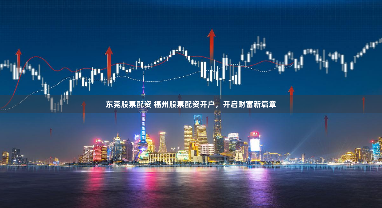 东莞股票配资 福州股票配资开户，开启财富新篇章