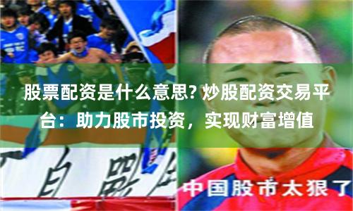 股票配资是什么意思? 炒股配资交易平台：助力股市投资，实现财富增值