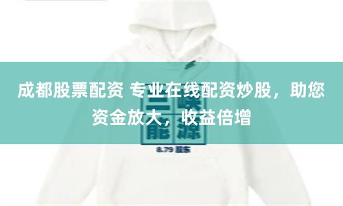 成都股票配资 专业在线配资炒股，助您资金放大，收益倍增