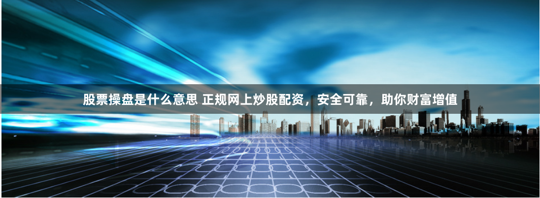 股票操盘是什么意思 正规网上炒股配资，安全可靠，助你财富增值
