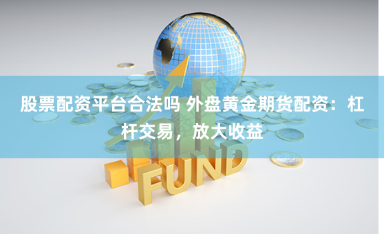股票配资平台合法吗 外盘黄金期货配资：杠杆交易，放大收益