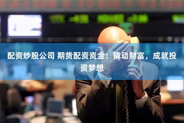 配资炒股公司 期货配资资金：撬动财富，成就投资梦想
