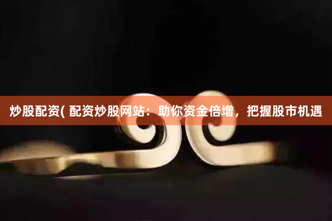 炒股配资( 配资炒股网站：助你资金倍增，把握股市机遇