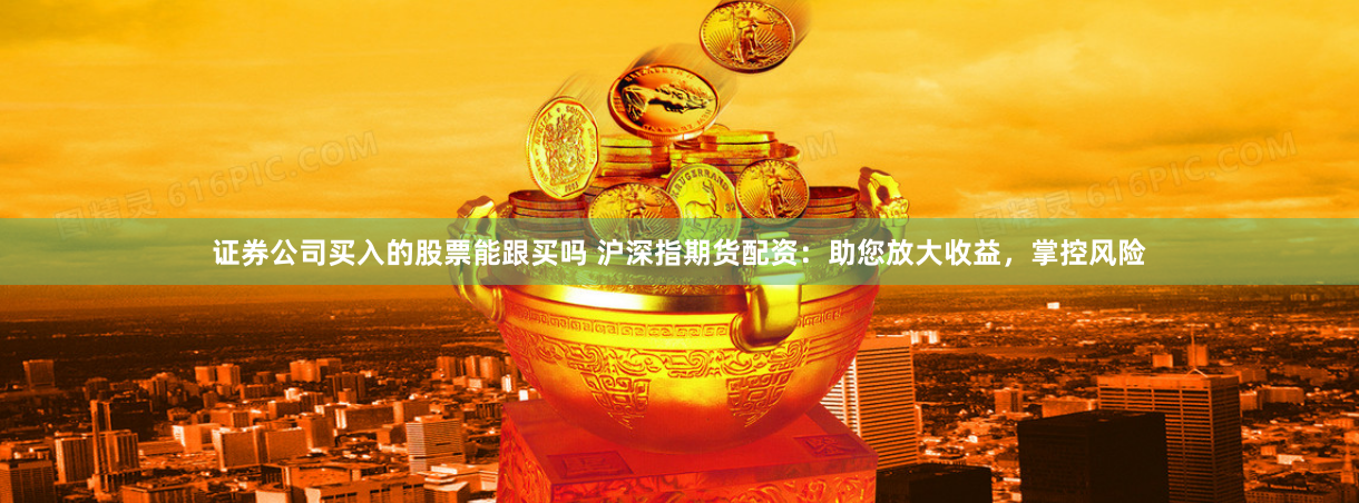 证券公司买入的股票能跟买吗 沪深指期货配资：助您放大收益，掌控风险