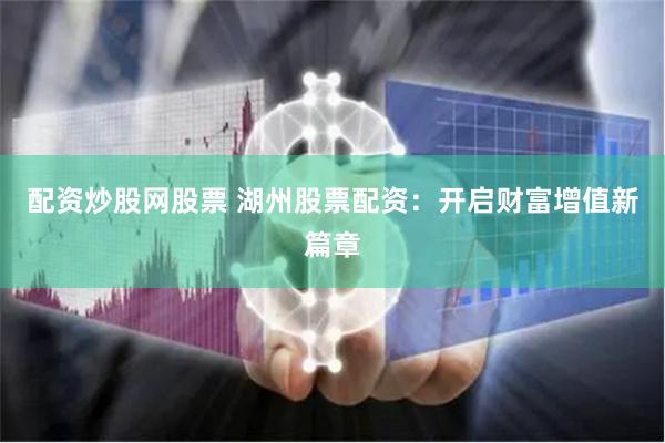 配资炒股网股票 湖州股票配资：开启财富增值新篇章