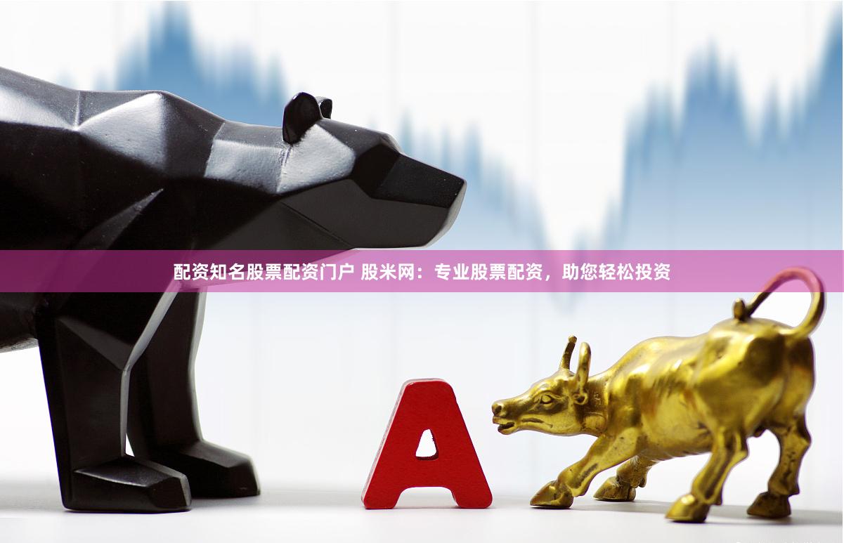 配资知名股票配资门户 股米网：专业股票配资，助您轻松投资