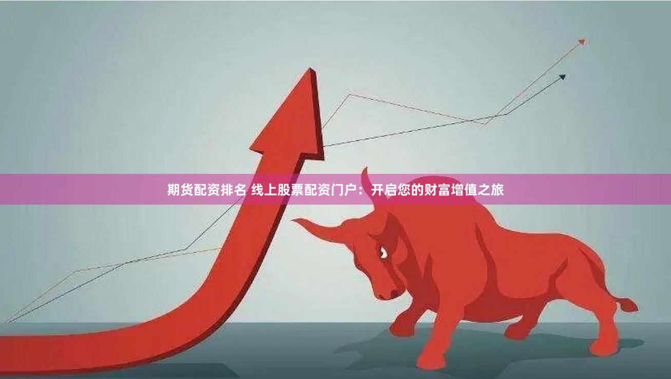 期货配资排名 线上股票配资门户：开启您的财富增值之旅