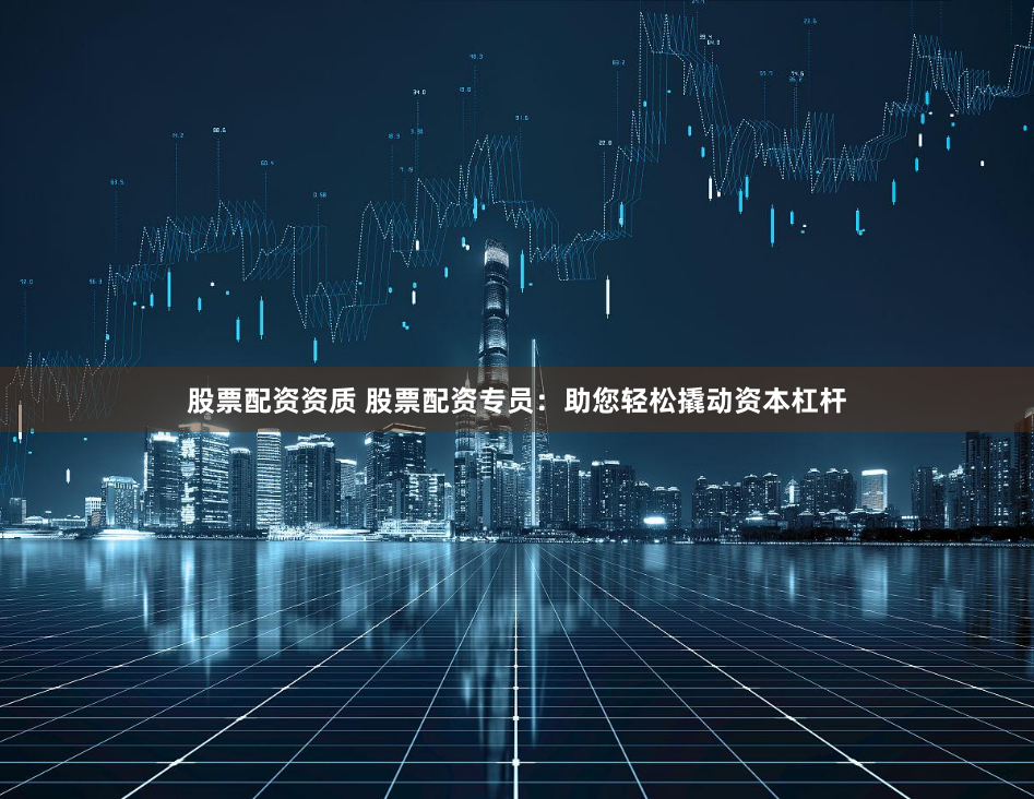 股票配资资质 股票配资专员：助您轻松撬动资本杠杆