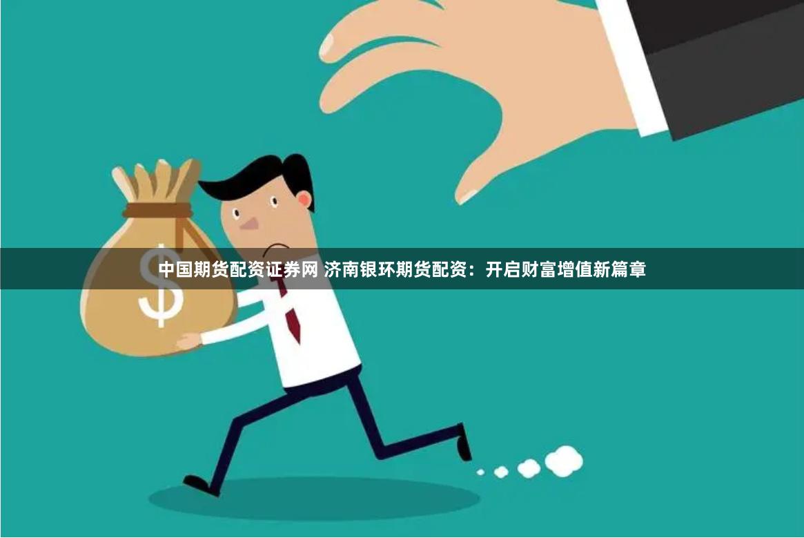 中国期货配资证券网 济南银环期货配资：开启财富增值新篇章
