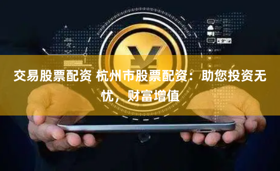 交易股票配资 杭州市股票配资：助您投资无忧，财富增值