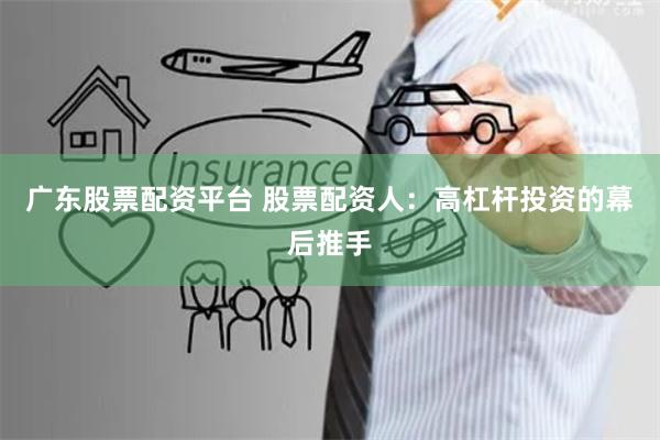 广东股票配资平台 股票配资人：高杠杆投资的幕后推手