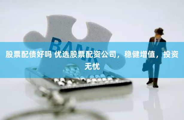股票配债好吗 优选股票配资公司，稳健增值，投资无忧