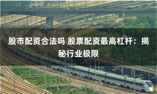 股市配资合法吗 股票配资最高杠杆：揭秘行业极限