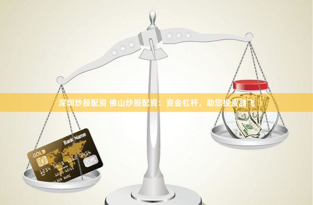 深圳炒股配资 佛山炒股配资：资金杠杆，助您投资腾飞