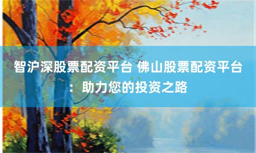 智沪深股票配资平台 佛山股票配资平台：助力您的投资之路