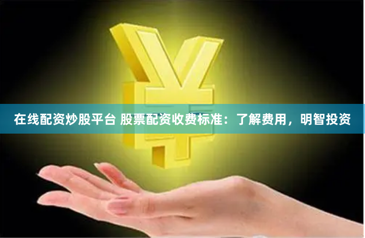 在线配资炒股平台 股票配资收费标准：了解费用，明智投资