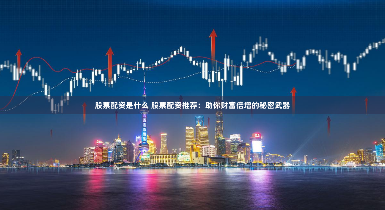 股票配资是什么 股票配资推荐：助你财富倍增的秘密武器