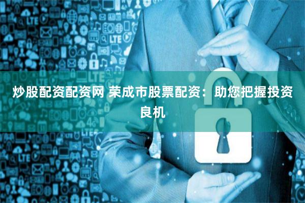 炒股配资配资网 荣成市股票配资：助您把握投资良机