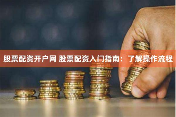 股票配资开户网 股票配资入门指南：了解操作流程