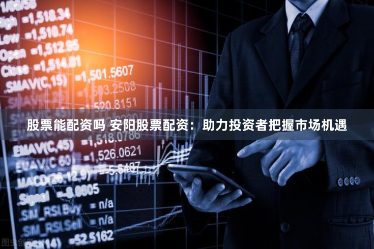 股票能配资吗 安阳股票配资：助力投资者把握市场机遇