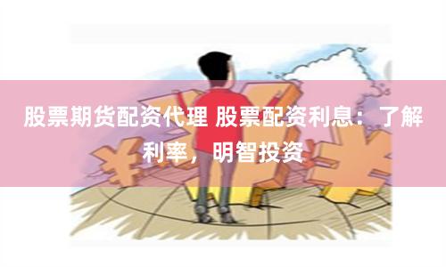 股票期货配资代理 股票配资利息：了解利率，明智投资