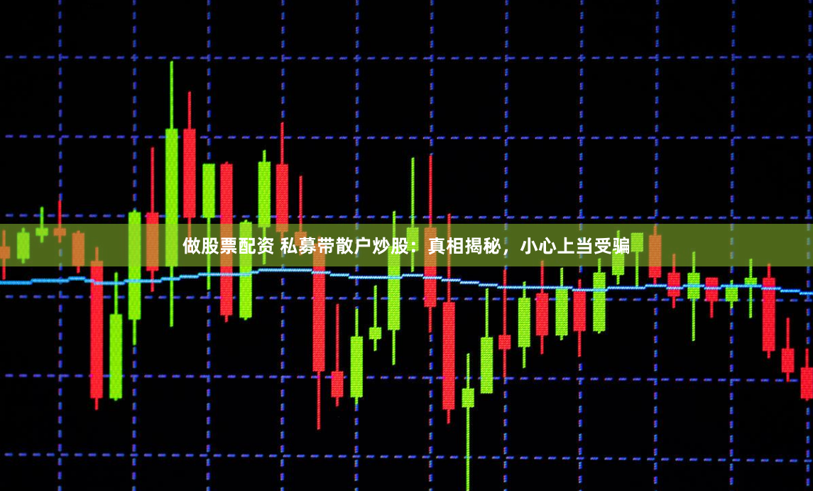 做股票配资 私募带散户炒股：真相揭秘，小心上当受骗