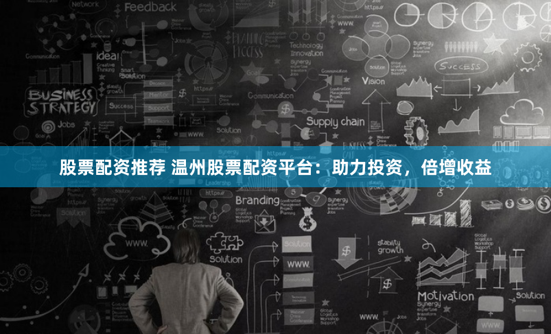 股票配资推荐 温州股票配资平台：助力投资，倍增收益