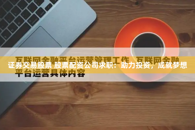 证券交易股票 股票配资公司求职：助力投资，成就梦想