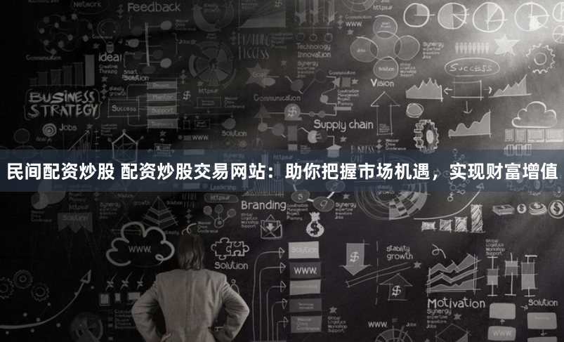 民间配资炒股 配资炒股交易网站：助你把握市场机遇，实现财富增值