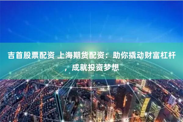 吉首股票配资 上海期货配资：助你撬动财富杠杆，成就投资梦想
