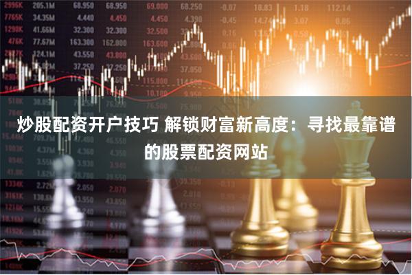 炒股配资开户技巧 解锁财富新高度：寻找最靠谱的股票配资网站