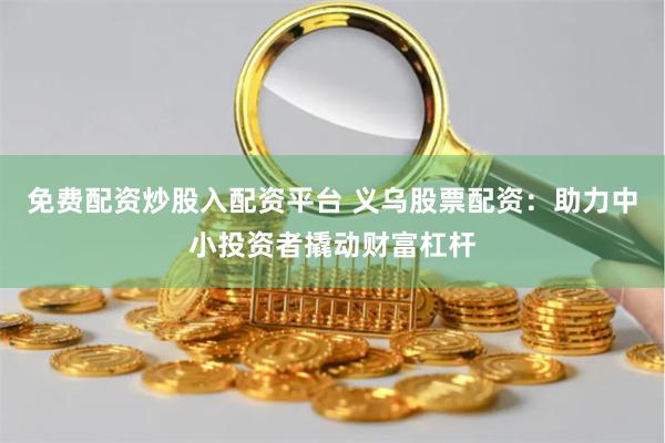 免费配资炒股入配资平台 义乌股票配资：助力中小投资者撬动财富杠杆