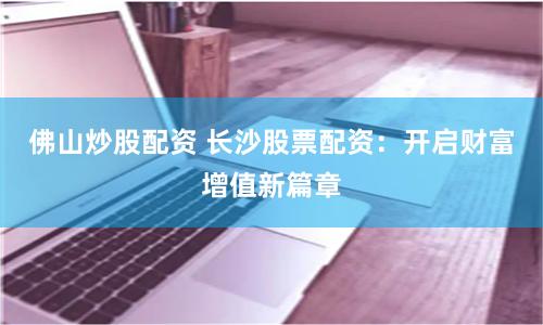 佛山炒股配资 长沙股票配资：开启财富增值新篇章
