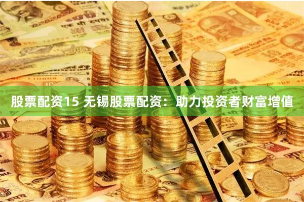 股票配资15 无锡股票配资：助力投资者财富增值