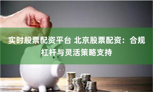 实时股票配资平台 北京股票配资：合规杠杆与灵活策略支持