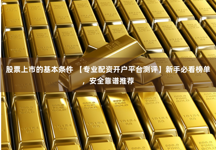 股票上市的基本条件 【专业配资开户平台测评】新手必看榜单，安全靠谱推荐