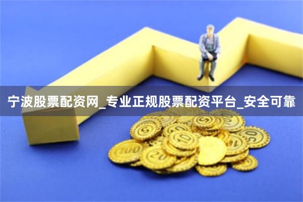 宁波股票配资网_专业正规股票配资平台_安全可靠