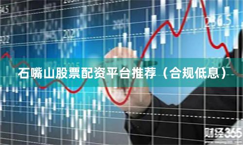 石嘴山股票配资平台推荐（合规低息）